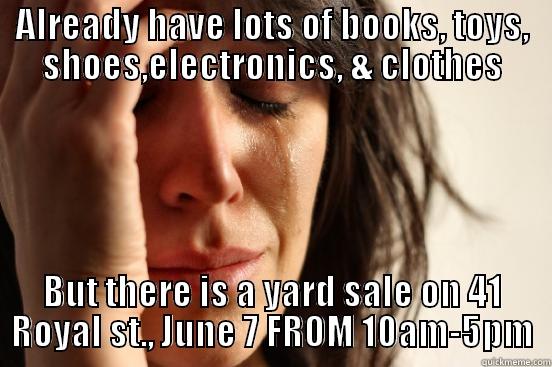 ALREADY HAVE LOTS OF BOOKS, TOYS, SHOES,ELECTRONICS, & CLOTHES BUT THERE IS A YARD SALE ON 41 ROYAL ST., JUNE 7 FROM 10AM-5PM First World Problems