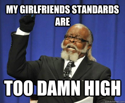 my girlfriends standards are too damn high  Too Damn High