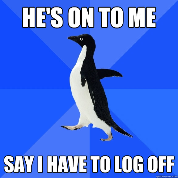 He's on to me Say I have to log off   Socially Awkward Penguin