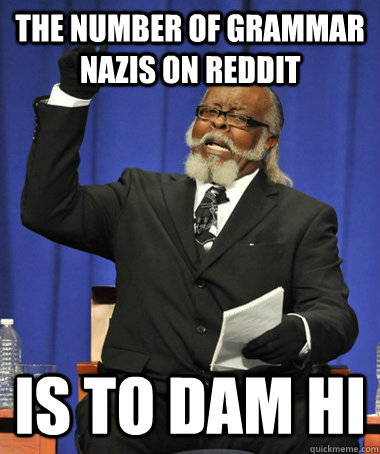 The number of grammar nazis on reddit is to dam hi  The Rent Is Too Damn High