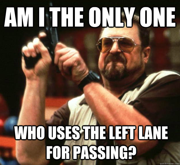 am I the only one who uses the left lane for passing? - am I the only one who uses the left lane for passing?  Angry Walter