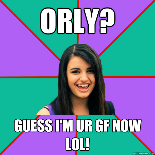 orly? guess i'm ur gf now lol!  Rebecca Black