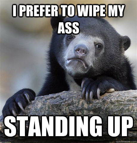 I prefer to wipe my ass standing up - I prefer to wipe my ass standing up  Confession Bear