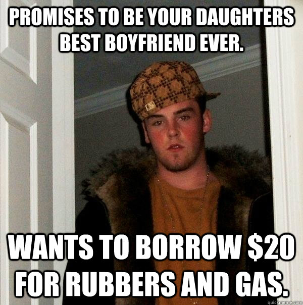 Promises to be your daughters best boyfriend ever. Wants to borrow $20 for rubbers and gas.  Scumbag Steve