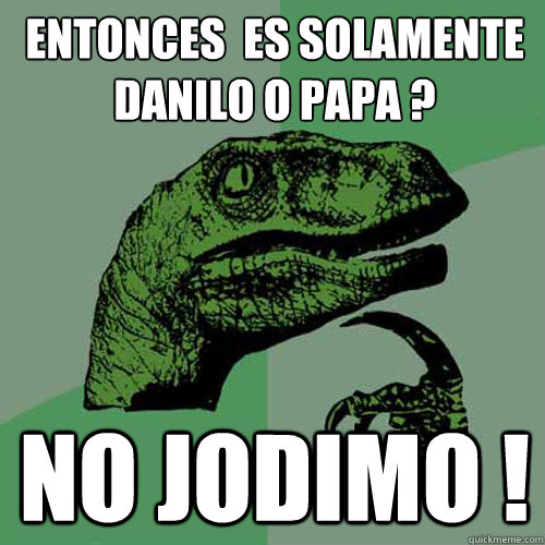 Entonces  es solamente Danilo o papa ? no jodimo !  Philosoraptor