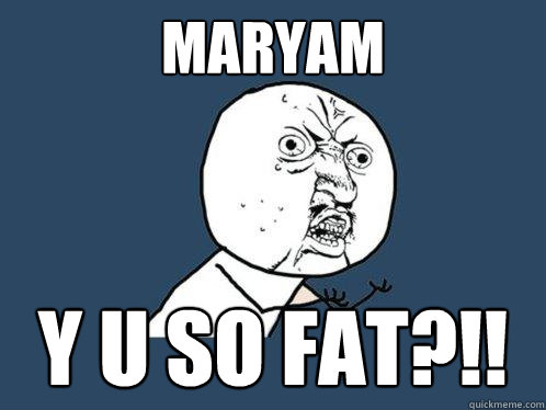 Maryam y u so fat?!!  Y U No