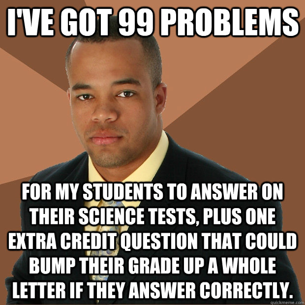 I've got 99 problems for my students to answer on their Science tests, plus one extra credit question that could bump their grade up a whole letter if they answer correctly.  Successful Black Man