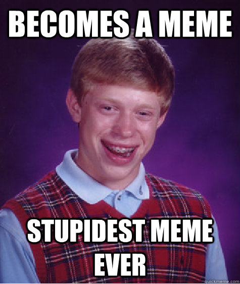 Becomes a meme stupidest meme ever - Becomes a meme stupidest meme ever  Bad Luck Brian