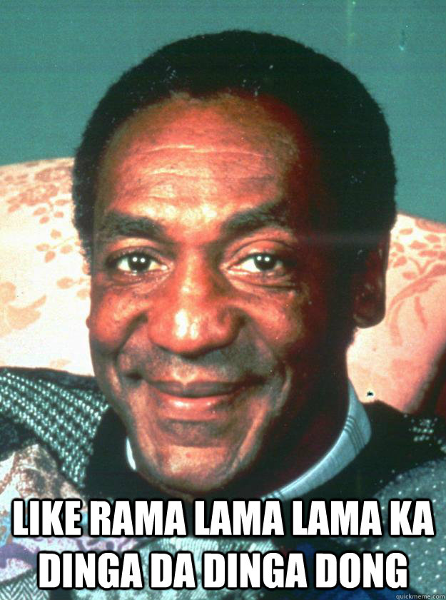  Like rama lama lama ka dinga da dinga dong  Bill Cosby