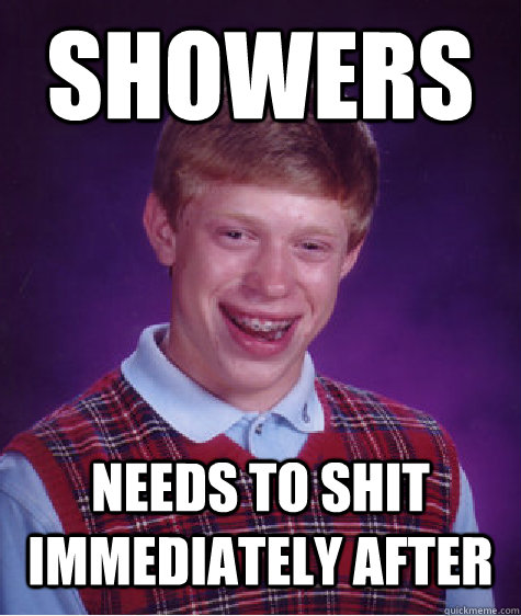 Showers Needs to shit immediately after   Bad Luck Brian