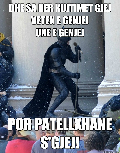 Dhe sa herë kujtimet gjej 
Veten e genjej 
Une e genjej  por patellxhane s'gjej!  Karaoke Batman