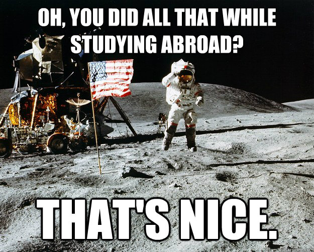 Oh, you did all that while studying abroad? That's nice.  Unimpressed Astronaut