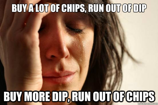 Buy a lot of chips, run out of dip Buy MORE dip, run out of chips - Buy a lot of chips, run out of dip Buy MORE dip, run out of chips  First World Problems