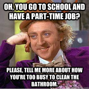 Oh, you go to school and have a part-time job? Please, tell me more about how you're too busy to clean the bathroom. - Oh, you go to school and have a part-time job? Please, tell me more about how you're too busy to clean the bathroom.  Psychotic Willy Wonka