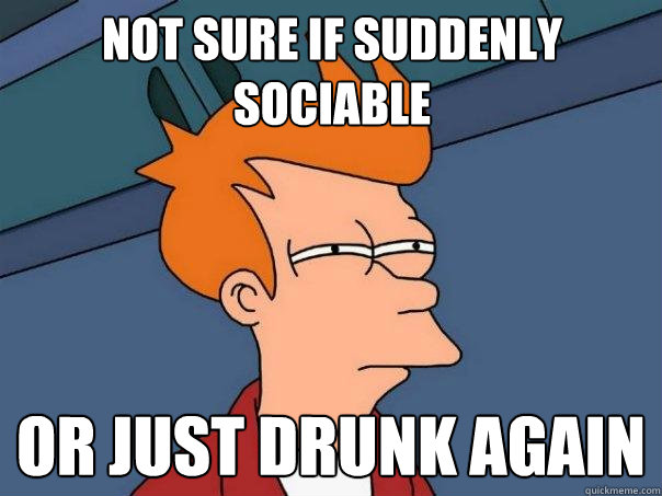 not sure if suddenly sociable or just drunk again  Futurama Fry