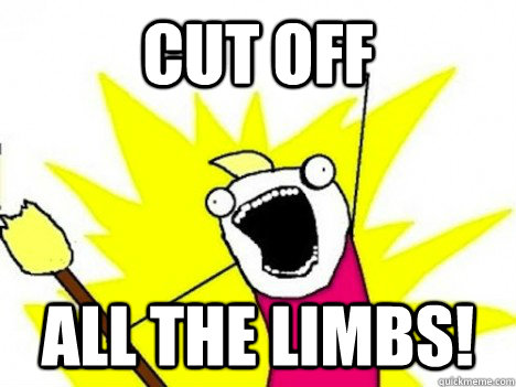 Cut Off ALL THE Limbs!  