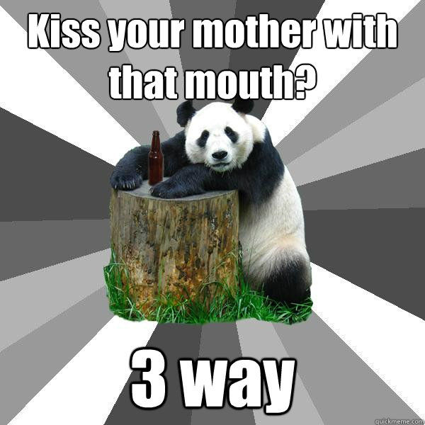 Kiss your mother with that mouth? 3 way  Pickup-Line Panda