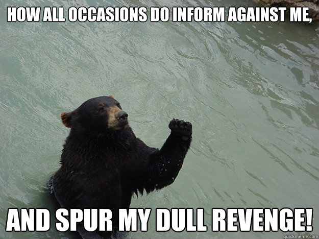 How all occasions do inform against me,
   And spur my dull revenge! - How all occasions do inform against me,
   And spur my dull revenge!  Vengeful Bear