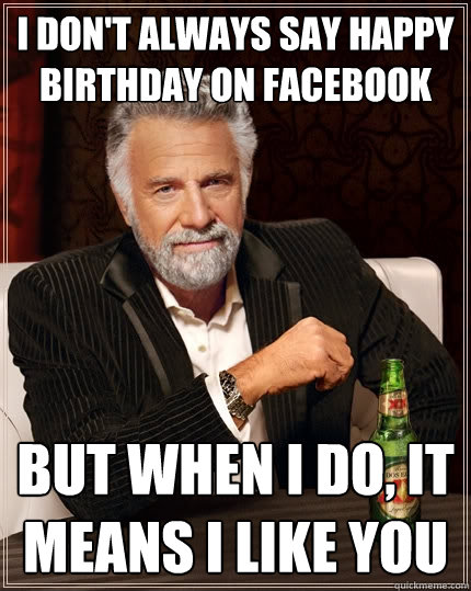 I don't always say happy birthday on Facebook But when I do, It means I like you  The Most Interesting Man In The World