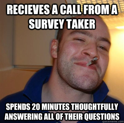 Recieves a call from a survey taker Spends 20 minutes thoughtfully answering all of their questions - Recieves a call from a survey taker Spends 20 minutes thoughtfully answering all of their questions  Misc
