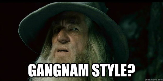  Gangnam style? -  Gangnam style?  I have no memory Gandalf