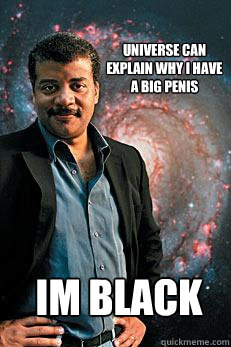 universe can explain why i have a big penis IM BLACK  Neil deGrasse Tyson