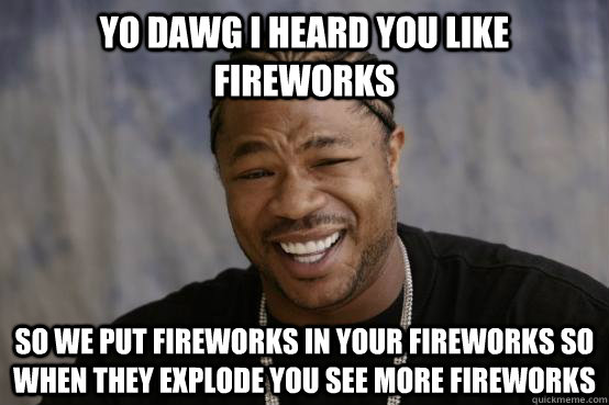 Yo dawg i heard you like fireworks so we put fireworks in your fireworks so when they explode you see more fireworks  YO DAWG