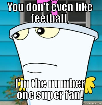 YOU DON'T EVEN LIKE FEETBALL, I'M THE NUMBER ONE SUPER FAN! Misc