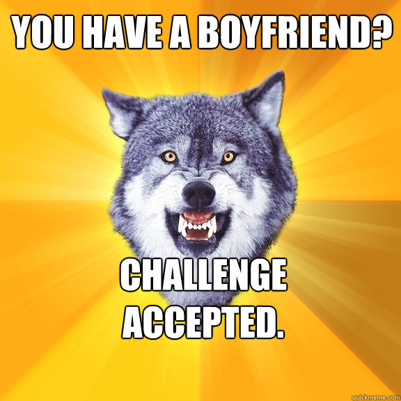 You have a boyfriend? Challenge 
Accepted.  Courage Wolf