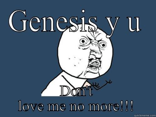 GENESIS Y U DON'T LOVE ME NO MORE!!! Y U No