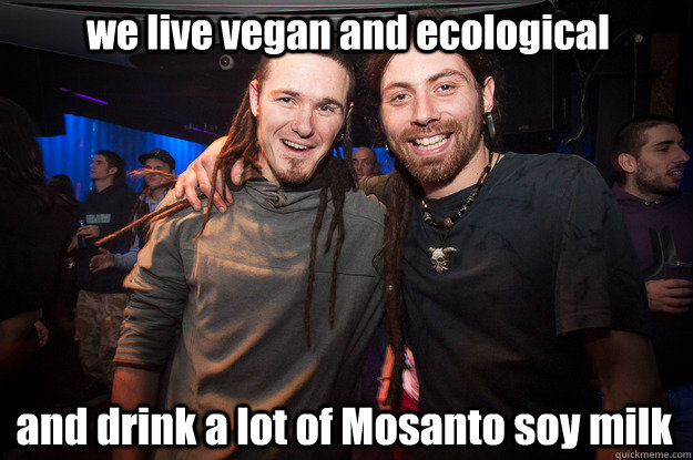 we live vegan and ecological and drink a lot of Mosanto soy milk  Cool Psytrance Bros