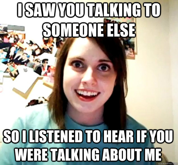 i saw you talking to someone else so I listened to hear if you were talking about me - i saw you talking to someone else so I listened to hear if you were talking about me  Overly Attached Girlfriend