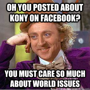 OH YOU POSTED ABOUT KONY ON FACEBOOK? YOU MUST CARE SO MUCH ABOUT WORLD ISSUES  Condescending Wonka