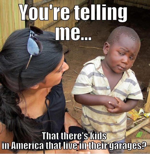 YOU'RE TELLING ME... THAT THERE'S KIDS IN AMERICA THAT LIVE IN THEIR GARAGES? Skeptical Third World Kid