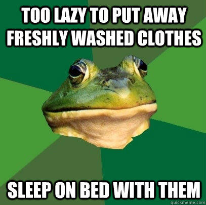 too lazy to put away freshly washed clothes Sleep on bed with them  