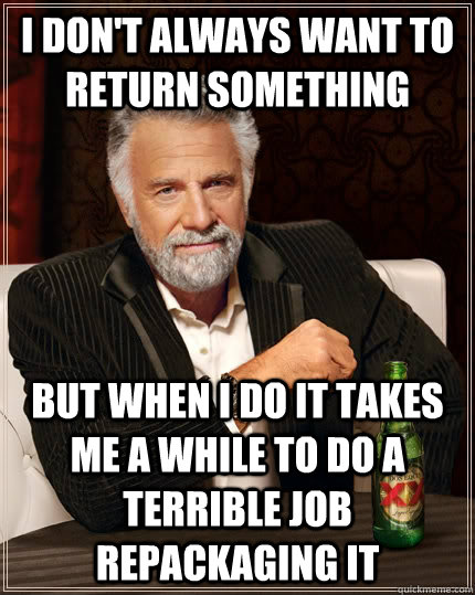 I don't always want to return something but when I do it takes me a while to do a terrible job repackaging it - I don't always want to return something but when I do it takes me a while to do a terrible job repackaging it  The Most Interesting Man In The World