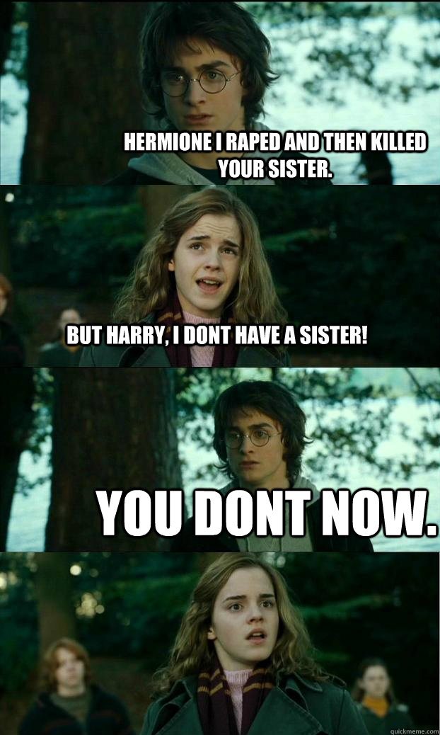 Hermione i raped and then killed your sister. But harry, i dont have a sister! You dont now.  Horny Harry