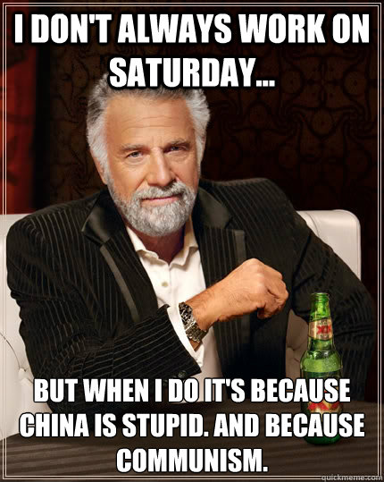 I don't always work on Saturday... but when I do it's because china is stupid. and because communism.   The Most Interesting Man In The World