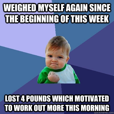 Weighed myself again since the beginning of this week Lost 4 pounds which motivated to work out more this morning - Weighed myself again since the beginning of this week Lost 4 pounds which motivated to work out more this morning  Success Kid