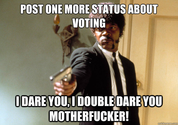 Post one more status about voting i dare you, i double dare you motherfucker!  Samuel L Jackson