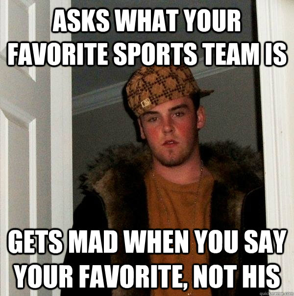 Asks what your favorite sports team is gets mad when you say your favorite, not his  Scumbag Steve