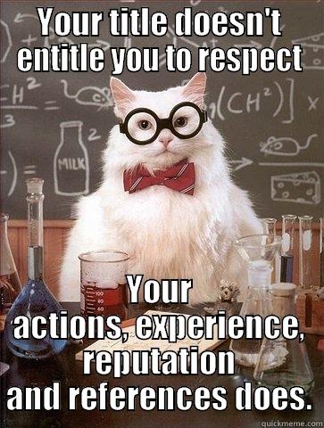 YOUR TITLE DOESN'T ENTITLE YOU TO RESPECT YOUR ACTIONS, EXPERIENCE, REPUTATION AND REFERENCES DOES. Chemistry Cat