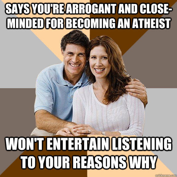 Says you're arrogant and close-minded for becoming an Atheist Won't entertain listening to your reasons why - Says you're arrogant and close-minded for becoming an Atheist Won't entertain listening to your reasons why  Scumbag Parents