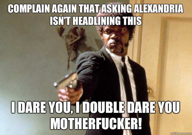 Complain again that Asking Alexandria isn't headlining this i dare you, i double dare you motherfucker!  Samuel L Jackson