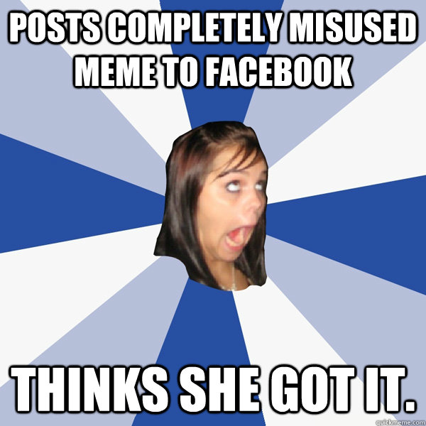 Posts completely misused meme to Facebook Thinks she got it.  Annoying Facebook Girl