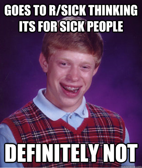 Goes to r/sick thinking its for sick people definitely not - Goes to r/sick thinking its for sick people definitely not  Bad Luck Brian