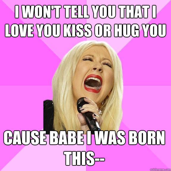 I won't tell you that I love you kiss or hug you cause babe I was born this--  Wrong Lyrics Christina