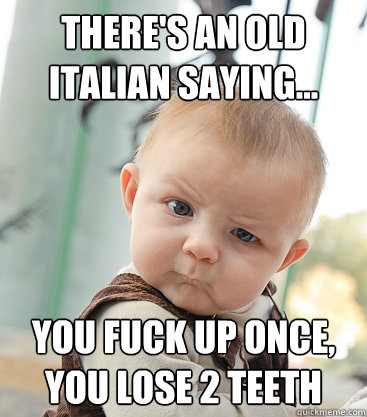 there's an old italian saying... you fuck up once, you lose 2 teeth  skeptical baby