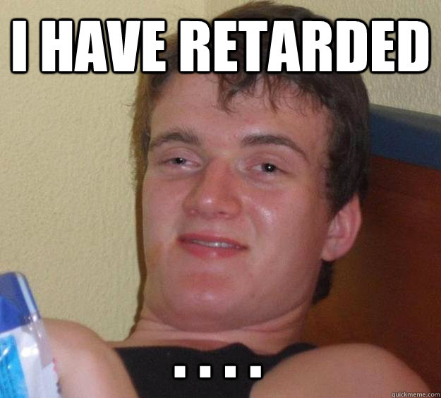 I have retarded . . . .  - I have retarded . . . .   10 Guy