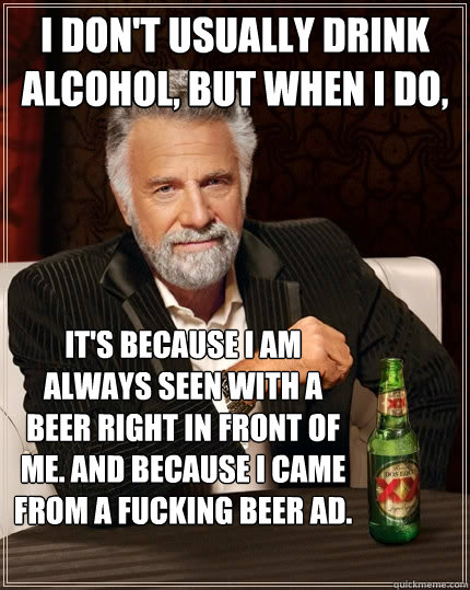 I don't usually drink alcohol, but when I do, It's because I am always seen with a beer right in front of me. And because I came from a fucking beer ad.  The Most Interesting Man In The World